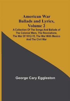 American War Ballads and Lyrics Volume 2 ; A Collection of the Songs and Ballads of the Colonial Wars the Revolutions the War of 1812-15 the War with Mexico and the Civil War