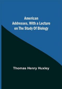 American Addresses with a Lecture on the Study of Biology