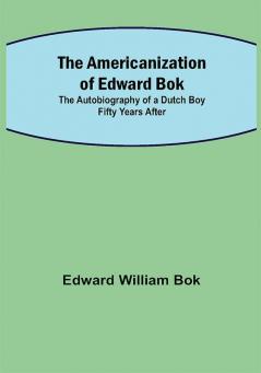 The Americanization of Edward Bok ; The Autobiography of a Dutch Boy Fifty Years After