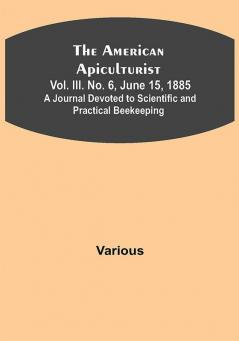 The American Apiculturist. Vol. III. No. 6 June 15 1885; A Journal Devoted to Scientific and Practical Beekeeping