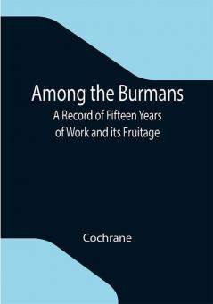 Among the Burmans: A Record of Fifteen Years of Work and its Fruitage