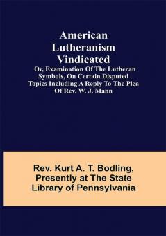 American Lutheranism Vindicated; or Examination of the Lutheran Symbols on Certain Disputed Topics Including a Reply to the Plea of Rev. W. J. Mann