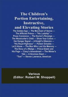 The Children's Portion Entertaining Instructive and Elevating Stories: The Golden Age — The Merchant of Venice — The Afflicted Prince — His Ludship — Pious Constance — The Doctor's Revenge — The Woodcutter's Child — Show Your Colors — Her Danger Signal — A Knight's Dilemma — His Royal Highness — Patient Griselda — Let It Alone — The Man Who Lost His Memory — The Story of a Wedge — Prince Edwin and His Page — Cissy's Amendment — The Winter's Tale — A Gracious Deed — Tom — Steven Lawrence American