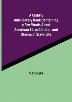 A Child's Anti-Slavery Book Containing a Few Words About American Slave Children and Stories of Slave-Life.