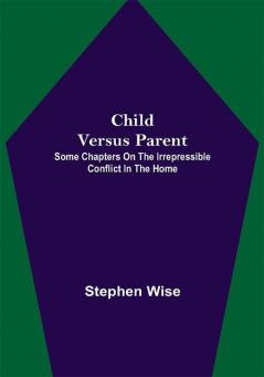 Child Versus Parent; Some Chapters on the Irrepressible Conflict in the Home