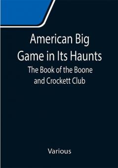 American Big Game in Its Haunts: The Book of the Boone and Crockett Club