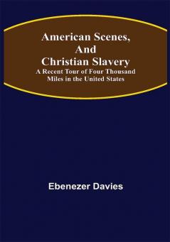 American Scenes and Christian Slavery ; A Recent Tour of Four Thousand Miles in the United States