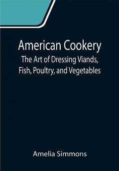 American Cookery: The Art of Dressing Viands Fish Poultry and Vegetables