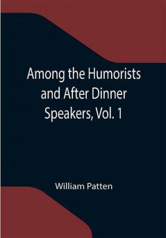 Among the Humorists and After Dinner Speakers Vol. 1 ; A New Collection of Humorous Stories and Anecdotes