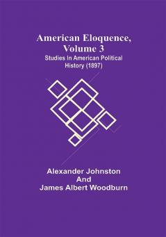 American Eloquence Volume 3; Studies In American Political History (1897)