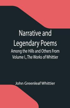 Narrative And Legendary Poems: Among The Hills And Others From Volume I. The Works Of Whittier