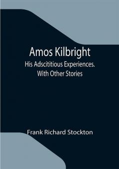 Amos Kilbright; His Adscititious Experiences. With Other Stories