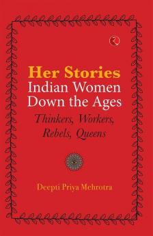 HER STORIES - INDIAN WOMEN DOWN THE AGES - THINKERS WORKERS REBELS QUEENS