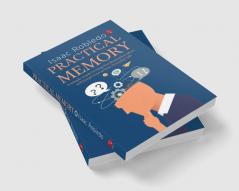 PRACTICAL MEMORY: A Simple Guide to Help You Remember More and Forget Less in Your Everyday Life