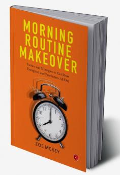 Morning Routine Makeover: Tactics and Strategies to Get More Energized and Productive All Day