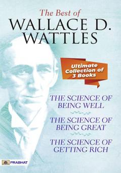 The Best Of Wallace D. Wattles (The Science of Getting Rich The Science of Being Well and The Science of Being Great)