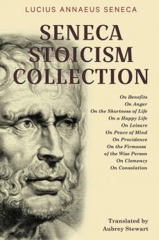 Seneca Stoicism Collection: On Benefits On Anger On the Shortness of Life On a Happy Life On Leisure On Peace of Mind On Providence On the Firmness of the Wise Person On Clemency and On Consolation