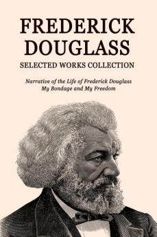 Frederick Douglass Selected Works Collection: Narrative of the Life of Frederick Douglass My Bondage and My Freedom