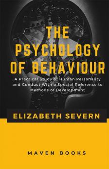 The Psychology of Behaviour A Practical Study of Human Personality and Conduct With a Special Reference to Methods of Development