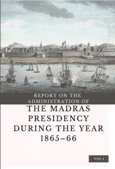 REPORT ON THE ADMINISTRATION OF THE MADRAS PRESIDENCYDURING THE YEAR 1865 – 66 (Vol 1)