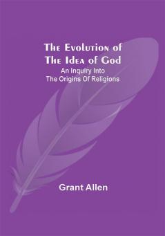 The Evolution of the Idea of God: An Inquiry Into the Origins of Religions