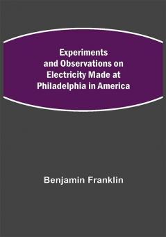 Experiments and Observations on Electricity Made at Philadelphia in America