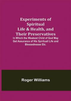 Experiments of Spiritual Life & Health and Their Preservatives; In Which the Weakest Child of God May Get Assurance of His Spirituall Life and Blessednesse Etc.