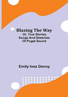 Blazing the Way; Or True Stories Songs and Sketches of Puget Sound