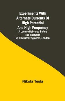 Experiments With Alternate Currents Of High Potential And High Frequency; A Lecture Delivered Before The Institution Of Electrical Engineers London