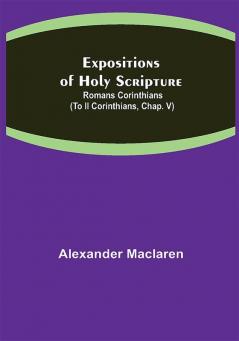 Expositions of Holy Scripture: Romans Corinthians (To II Corinthians Chap. V)