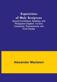 Expositions of Holy Scripture; Second Corinthians Galatians and Philippians ChaptersI to End. Colossians Thessalonians and First Timothy.