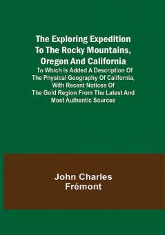 The Exploring Expedition to the Rocky Mountains Oregon and California; To which is Added a Description of the Physical Geography of California with Recent Notices of the Gold Region from the Latest and Most Authentic Sources