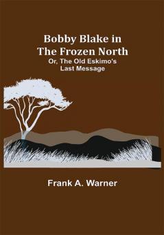 Bobby Blake in the Frozen North; Or The Old Eskimo's Last Message