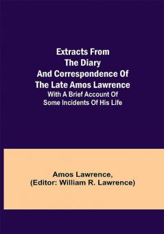 Extracts from the Diary and Correspondence of the Late Amos Lawrence; with a brief account of some incidents of his life