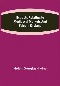 Extracts Relating to Mediaeval Markets and Fairs in England