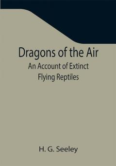 Dragons of the Air: An Account of Extinct Flying Reptiles