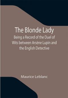 The Blonde Lady; Being a Record of the Duel of Wits between Arsène Lupin and the English Detective