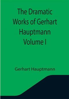 The Dramatic Works of Gerhart Hauptmann Volume I