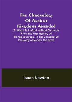 The Chronology of Ancient Kingdoms Amended; To which is Prefix'd A Short Chronicle from the First Memory of Things in Europe to the Conquest of Persia by Alexander the Great