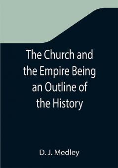 The Church and the Empire Being an Outline of the History of the Church from A.D. 1003 to A.D. 1304