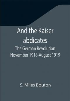 And the Kaiser abdicates: The German Revolution November 1918-August 1919