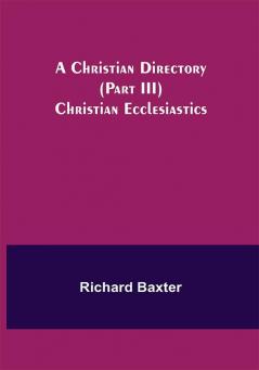 A Christian Directory (Part III) Christian Ecclesiastics