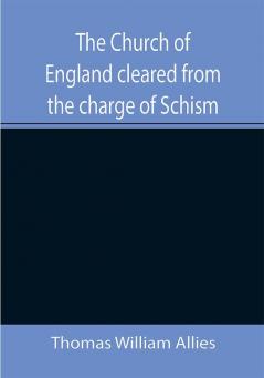 The Church of England cleared from the charge of Schism; Upon Testimonies of Councils and Fathers of the first six centuries