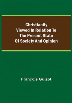 Christianity Viewed In Relation To The Present State Of Society And Opinion.