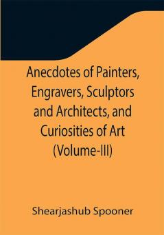 Anecdotes of Painters Engravers Sculptors and Architects and Curiosities of Art (Volume-III)