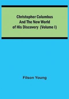 Christopher Columbus and the New World of His Discovery (Volume I)