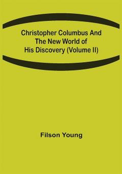 Christopher Columbus and the New World of His Discovery (Volume II)