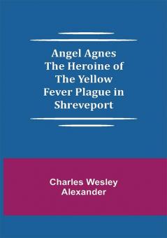 Angel Agnes; The Heroine of the Yellow Fever Plague in Shreveport