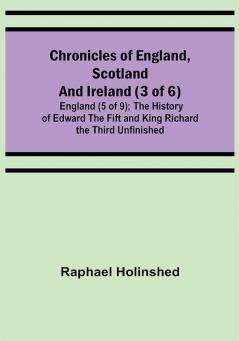 Chronicles of England Scotland and Ireland (3 of 6): England (5 of 9); The History of Edward the Fift and King Richard the Third Unfinished