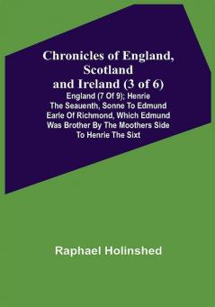 Chronicles of England Scotland and Ireland (3 of 6): England (7 of 9); Henrie the Seauenth Sonne to Edmund Earle of Richmond Which Edmund was Brother by the Moothers Side to Henrie the Sixt